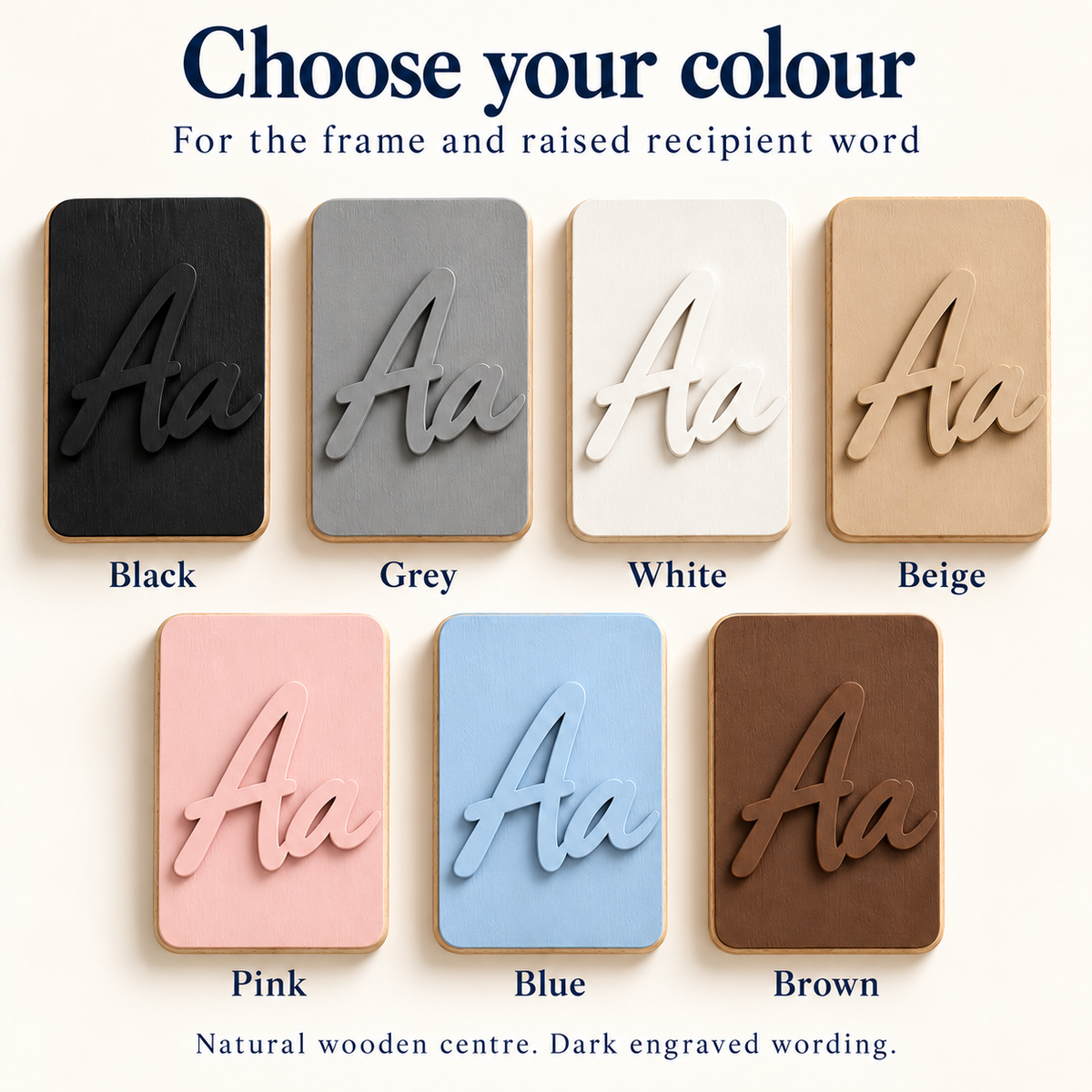 Seven painted wood colours for the frame and raised recipient: Black, Grey, White, Beige, Pink, Blue and Brown.