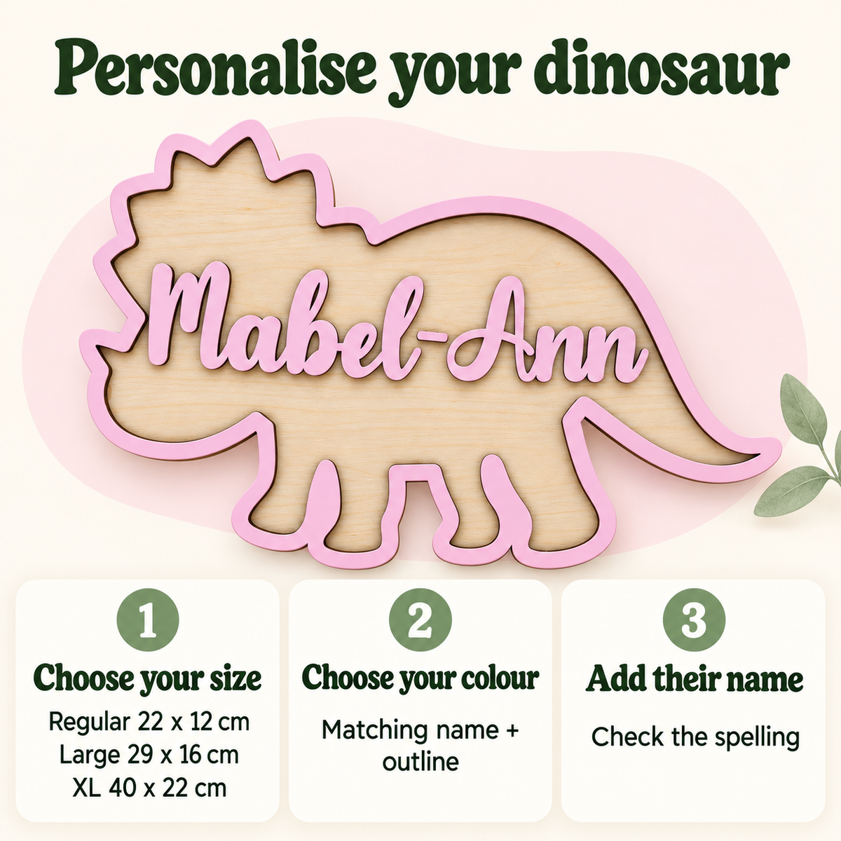 Personalise a dinosaur name sign by choosing Regular 22 x 12 cm, Large 29 x 16 cm or XL 40 x 22 cm, paint colour and name.